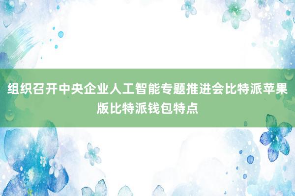 组织召开中央企业人工智能专题推进会比特派苹果版比特派钱包特点