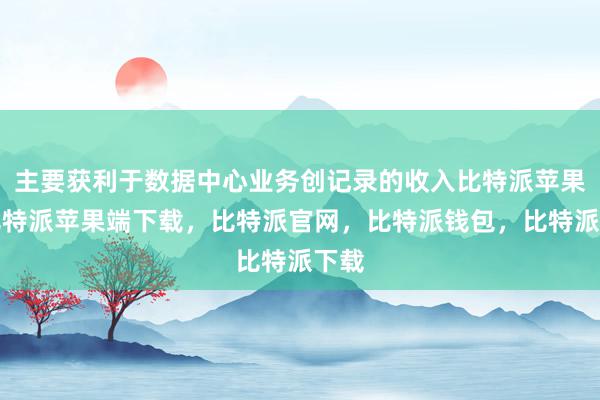 主要获利于数据中心业务创记录的收入比特派苹果版比特派苹果端下载，比特派官网，比特派钱包，比特派下载