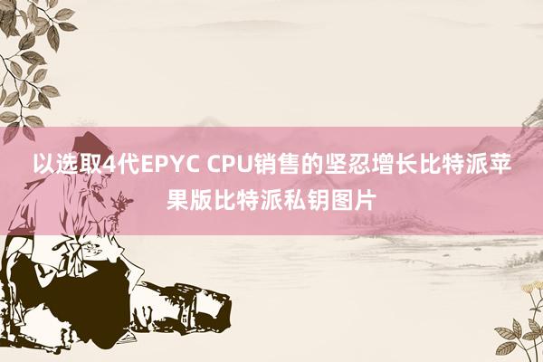 以选取4代EPYC CPU销售的坚忍增长比特派苹果版比特派私钥图片