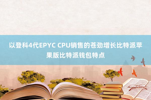 以登科4代EPYC CPU销售的苍劲增长比特派苹果版比特派钱包特点