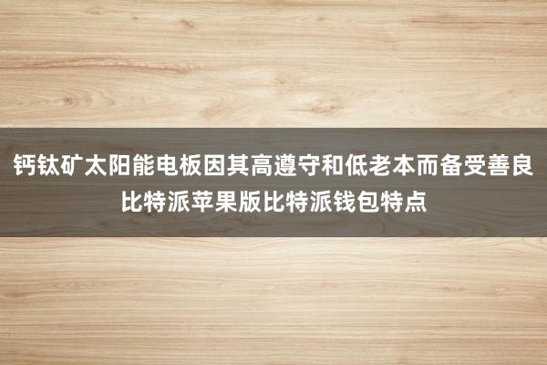 钙钛矿太阳能电板因其高遵守和低老本而备受善良比特派苹果版比特派钱包特点