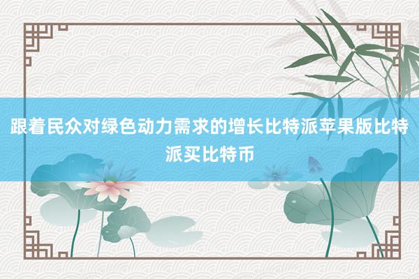 跟着民众对绿色动力需求的增长比特派苹果版比特派买比特币