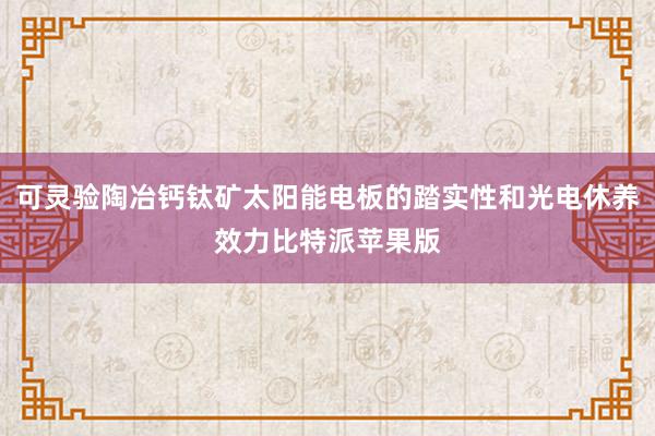 可灵验陶冶钙钛矿太阳能电板的踏实性和光电休养效力比特派苹果版