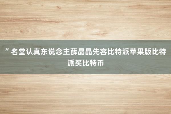 ”名堂认真东说念主薛晶晶先容比特派苹果版比特派买比特币