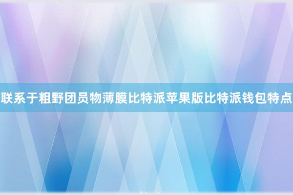 联系于粗野团员物薄膜比特派苹果版比特派钱包特点