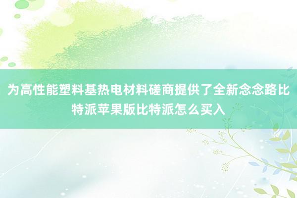 为高性能塑料基热电材料磋商提供了全新念念路比特派苹果版比特派怎么买入