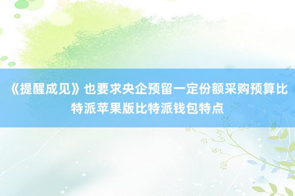 《提醒成见》也要求央企预留一定份额采购预算比特派苹果版比特派钱包特点