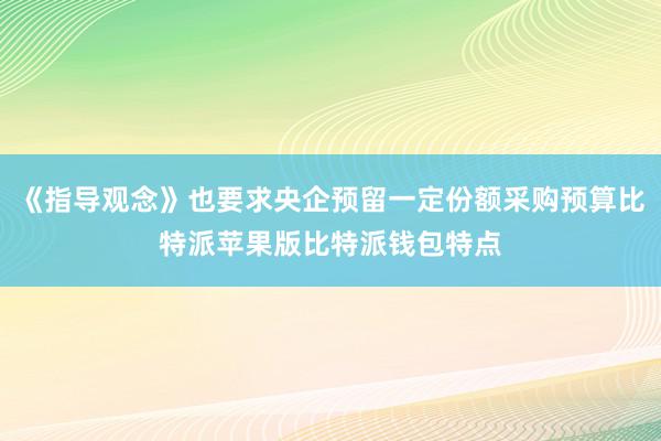 《指导观念》也要求央企预留一定份额采购预算比特派苹果版比特派钱包特点