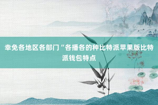 幸免各地区各部门“各播各的种比特派苹果版比特派钱包特点