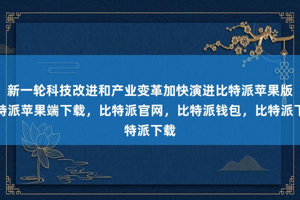 新一轮科技改进和产业变革加快演进比特派苹果版比特派苹果端下载，比特派官网，比特派钱包，比特派下载