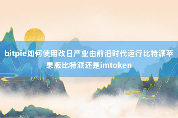 bitpie如何使用　　改日产业由前沿时代运行比特派苹果版比特派还是imtoken