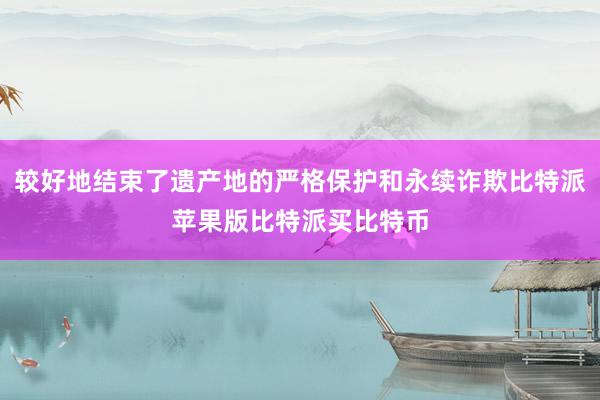 较好地结束了遗产地的严格保护和永续诈欺比特派苹果版比特派买比特币