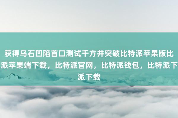 获得乌石凹陷首口测试千方井突破比特派苹果版比特派苹果端下载，比特派官网，比特派钱包，比特派下载