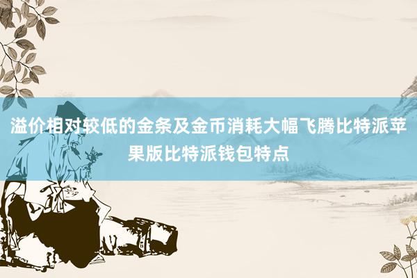 溢价相对较低的金条及金币消耗大幅飞腾比特派苹果版比特派钱包特点