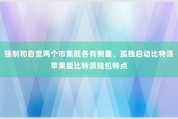 强制和自觉两个市集既各有侧重、孤独启动比特派苹果版比特派钱包特点