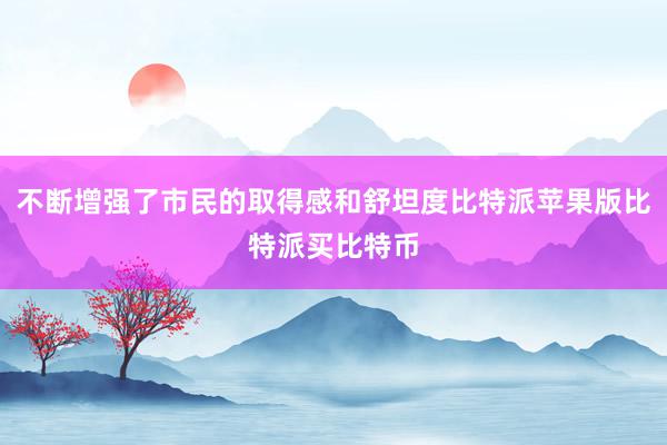 不断增强了市民的取得感和舒坦度比特派苹果版比特派买比特币