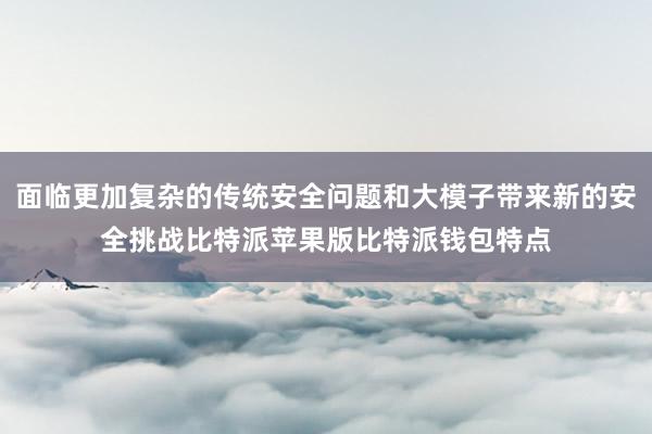 面临更加复杂的传统安全问题和大模子带来新的安全挑战比特派苹果版比特派钱包特点