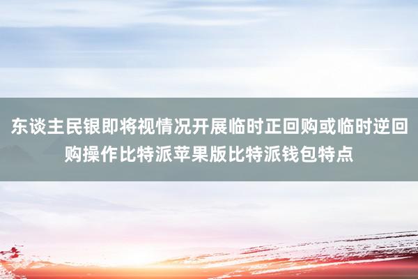 东谈主民银即将视情况开展临时正回购或临时逆回购操作比特派苹果版比特派钱包特点