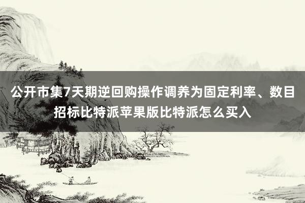 公开市集7天期逆回购操作调养为固定利率、数目招标比特派苹果版比特派怎么买入