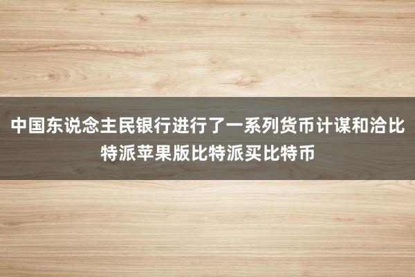 中国东说念主民银行进行了一系列货币计谋和洽比特派苹果版比特派买比特币