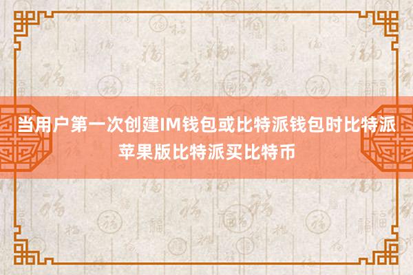 当用户第一次创建IM钱包或比特派钱包时比特派苹果版比特派买比特币