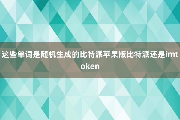 这些单词是随机生成的比特派苹果版比特派还是imtoken