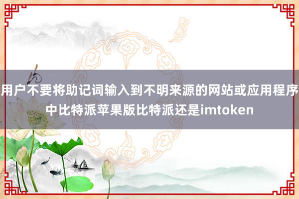 用户不要将助记词输入到不明来源的网站或应用程序中比特派苹果版比特派还是imtoken