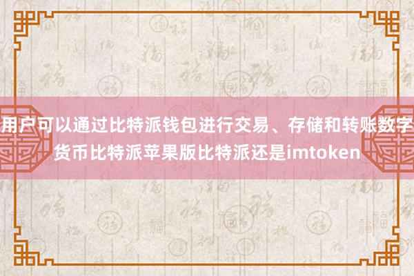 用户可以通过比特派钱包进行交易、存储和转账数字货币比特派苹果版比特派还是imtoken