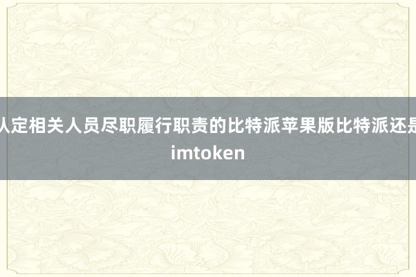 认定相关人员尽职履行职责的比特派苹果版比特派还是imtoken