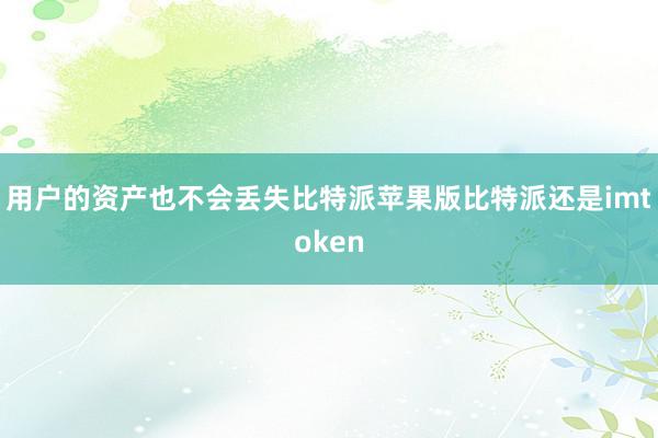 用户的资产也不会丢失比特派苹果版比特派还是imtoken