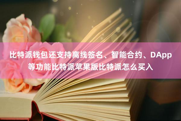 比特派钱包还支持离线签名、智能合约、DApp等功能比特派苹果版比特派怎么买入