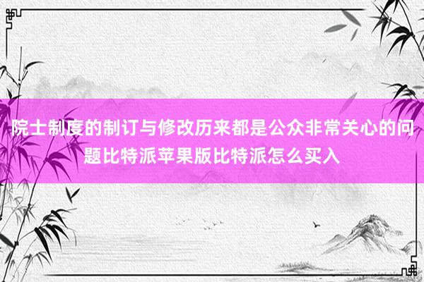 院士制度的制订与修改历来都是公众非常关心的问题比特派苹果版比特派怎么买入