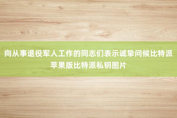 向从事退役军人工作的同志们表示诚挚问候比特派苹果版比特派私钥图片