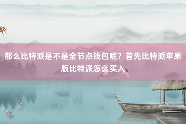 那么比特派是不是全节点钱包呢？首先比特派苹果版比特派怎么买入