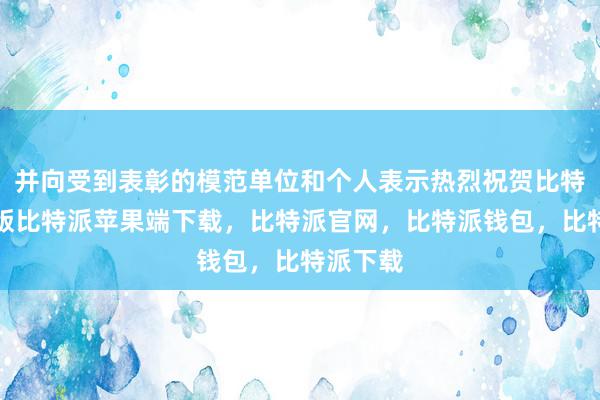 并向受到表彰的模范单位和个人表示热烈祝贺比特派苹果版比特派苹果端下载，比特派官网，比特派钱包，比特派下载