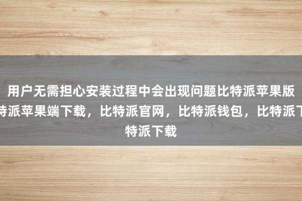 用户无需担心安装过程中会出现问题比特派苹果版比特派苹果端下载，比特派官网，比特派钱包，比特派下载