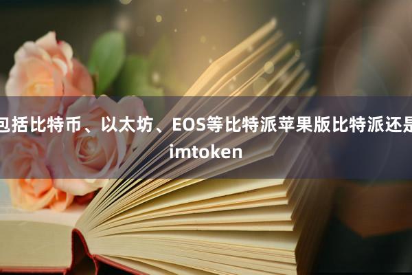 包括比特币、以太坊、EOS等比特派苹果版比特派还是imtoken