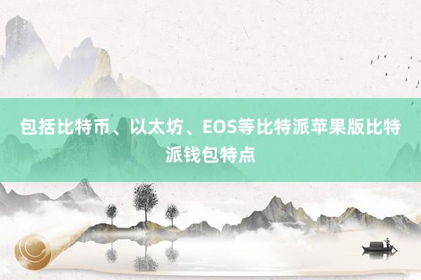 包括比特币、以太坊、EOS等比特派苹果版比特派钱包特点