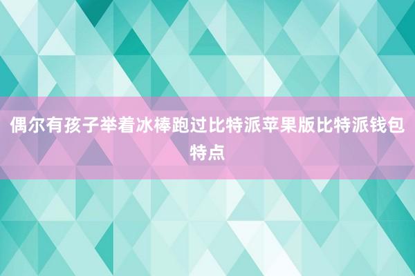 偶尔有孩子举着冰棒跑过比特派苹果版比特派钱包特点