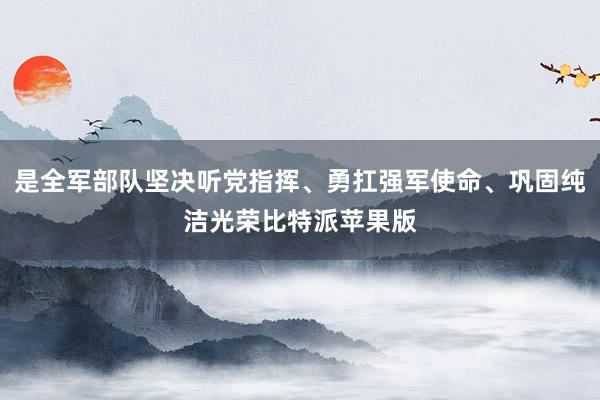 是全军部队坚决听党指挥、勇扛强军使命、巩固纯洁光荣比特派苹果版