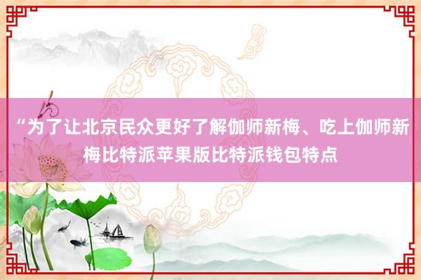 “为了让北京民众更好了解伽师新梅、吃上伽师新梅比特派苹果版比特派钱包特点