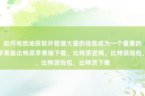 如何有效地获取并管理大量的信息成为一个重要的问题比特派苹果版比特派苹果端下载，比特派官网，比特派钱包，比特派下载