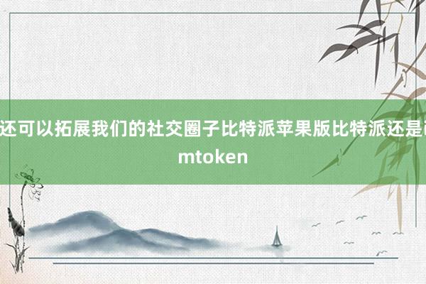 还可以拓展我们的社交圈子比特派苹果版比特派还是imtoken