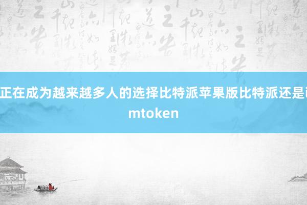 正在成为越来越多人的选择比特派苹果版比特派还是imtoken