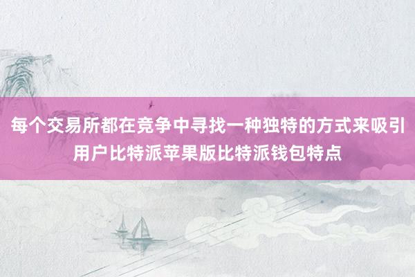 每个交易所都在竞争中寻找一种独特的方式来吸引用户比特派苹果版比特派钱包特点