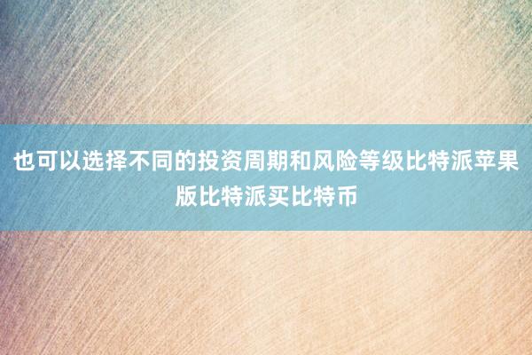 也可以选择不同的投资周期和风险等级比特派苹果版比特派买比特币