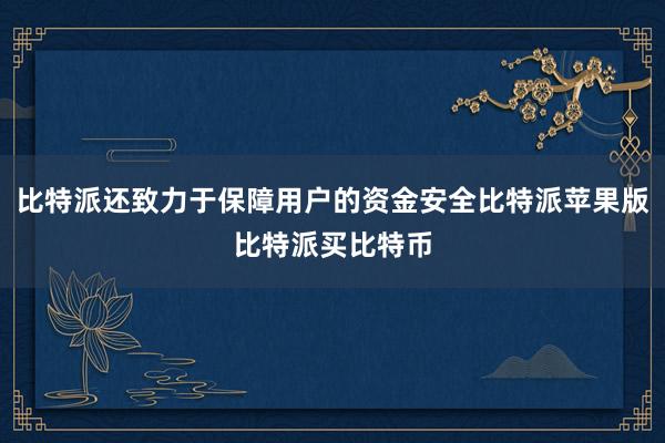 比特派还致力于保障用户的资金安全比特派苹果版比特派买比特币