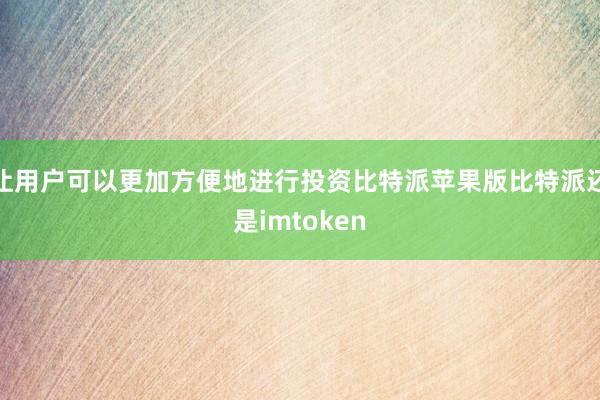 让用户可以更加方便地进行投资比特派苹果版比特派还是imtoken