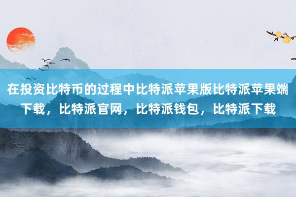 在投资比特币的过程中比特派苹果版比特派苹果端下载，比特派官网，比特派钱包，比特派下载