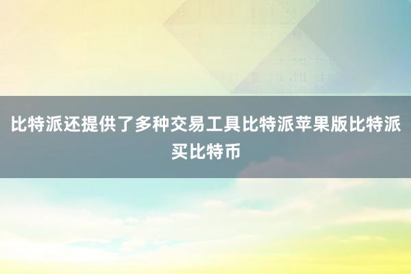 比特派还提供了多种交易工具比特派苹果版比特派买比特币